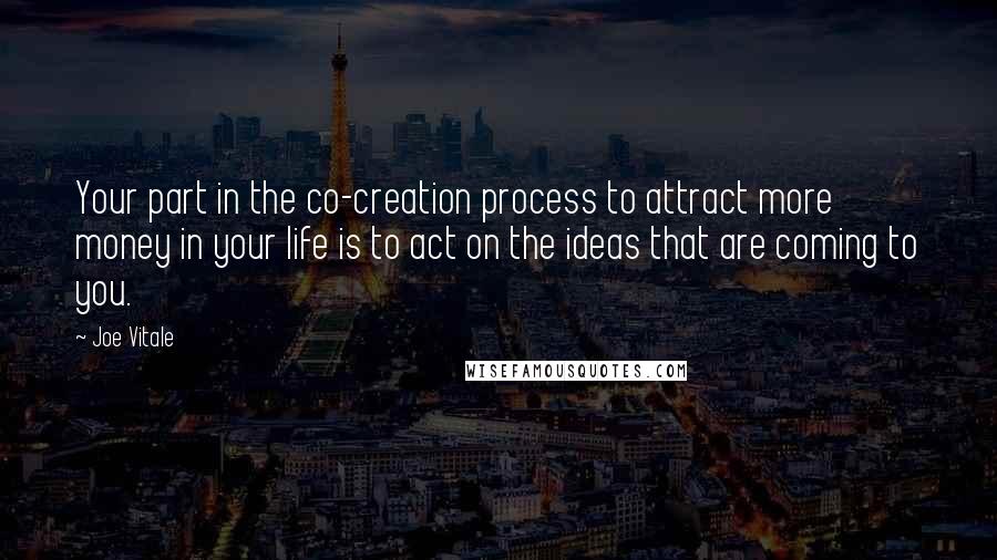 Joe Vitale Quotes: Your part in the co-creation process to attract more money in your life is to act on the ideas that are coming to you.