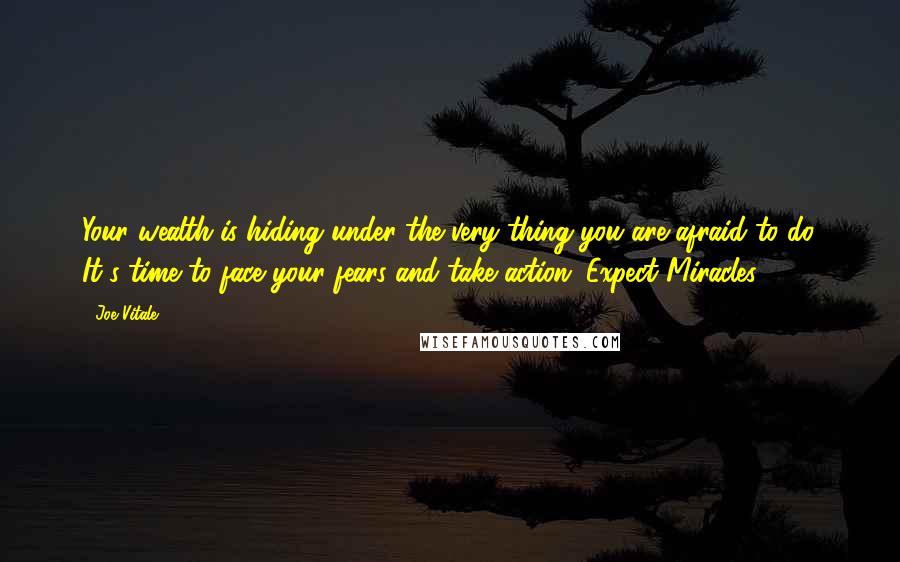 Joe Vitale Quotes: Your wealth is hiding under the very thing you are afraid to do. It's time to face your fears and take action. Expect Miracles.