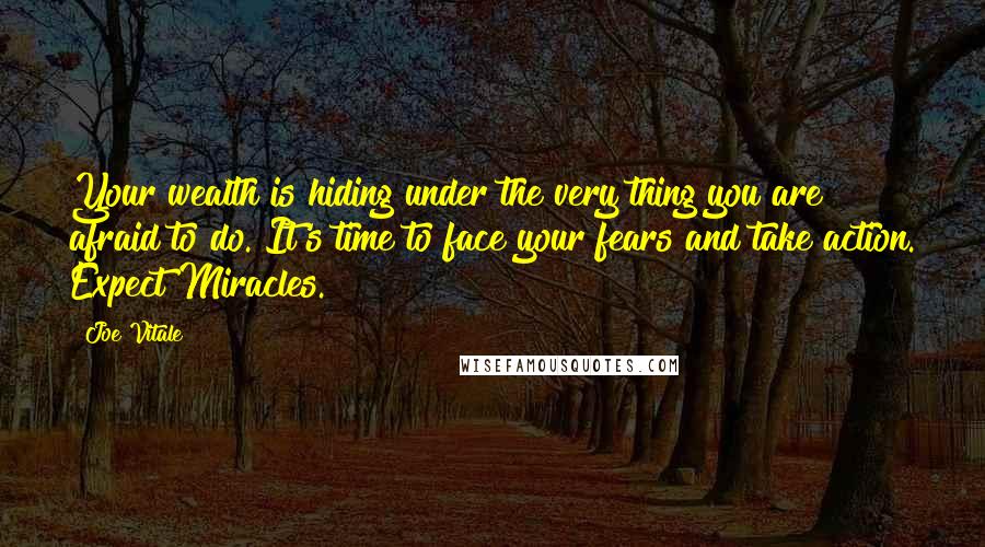 Joe Vitale Quotes: Your wealth is hiding under the very thing you are afraid to do. It's time to face your fears and take action. Expect Miracles.