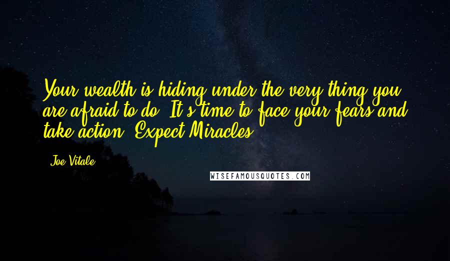 Joe Vitale Quotes: Your wealth is hiding under the very thing you are afraid to do. It's time to face your fears and take action. Expect Miracles.
