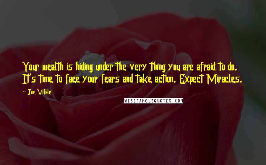 Joe Vitale Quotes: Your wealth is hiding under the very thing you are afraid to do. It's time to face your fears and take action. Expect Miracles.