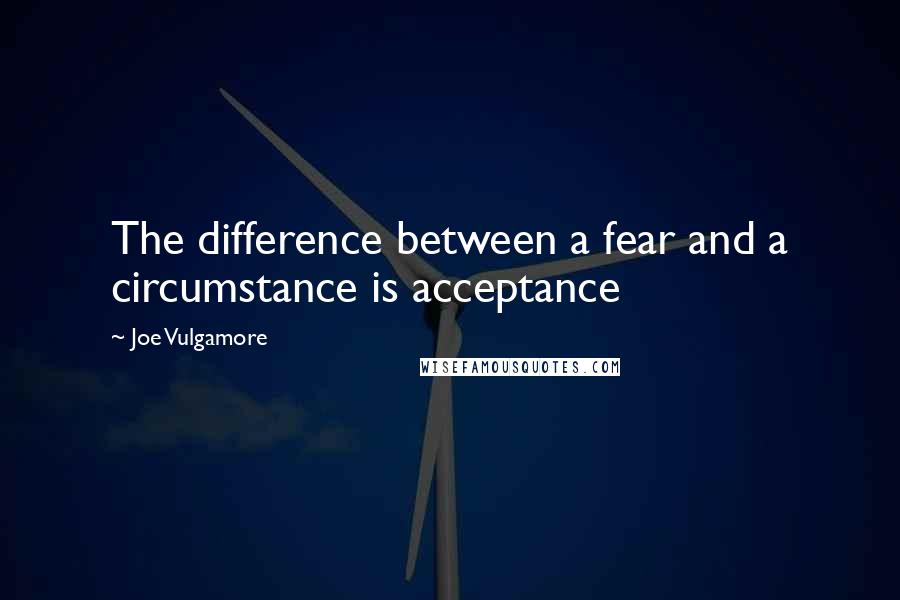 Joe Vulgamore Quotes: The difference between a fear and a circumstance is acceptance