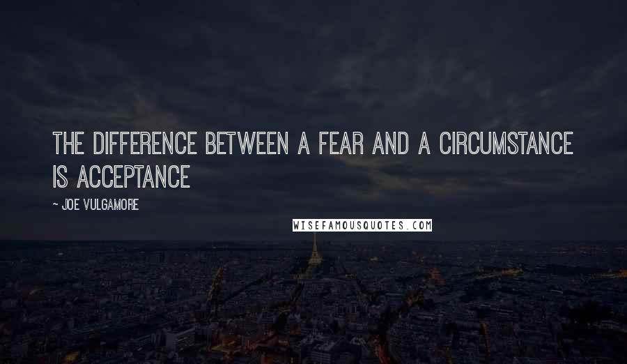 Joe Vulgamore Quotes: The difference between a fear and a circumstance is acceptance