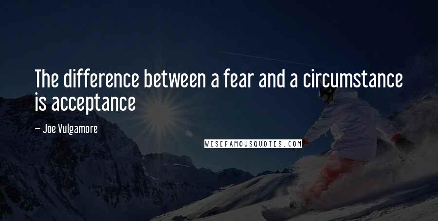 Joe Vulgamore Quotes: The difference between a fear and a circumstance is acceptance