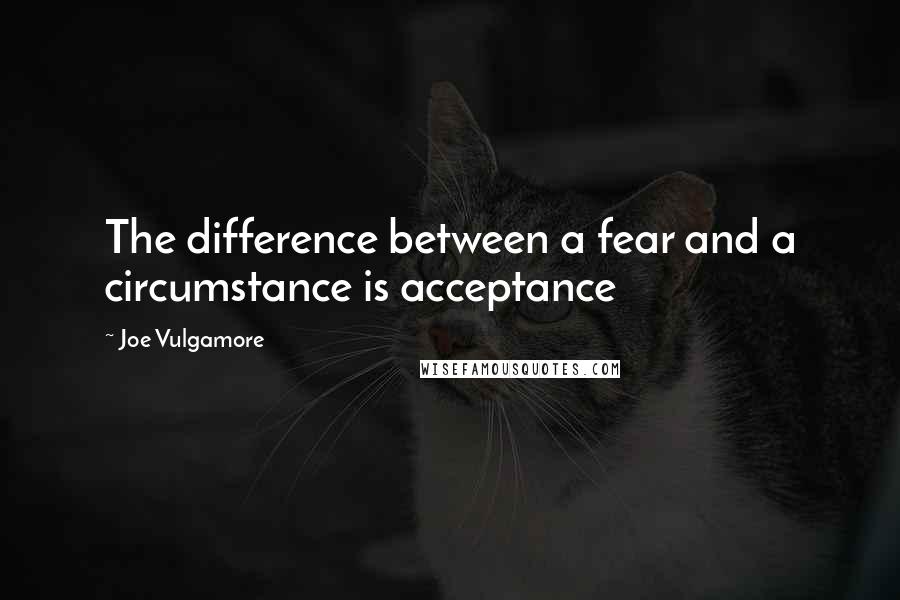 Joe Vulgamore Quotes: The difference between a fear and a circumstance is acceptance
