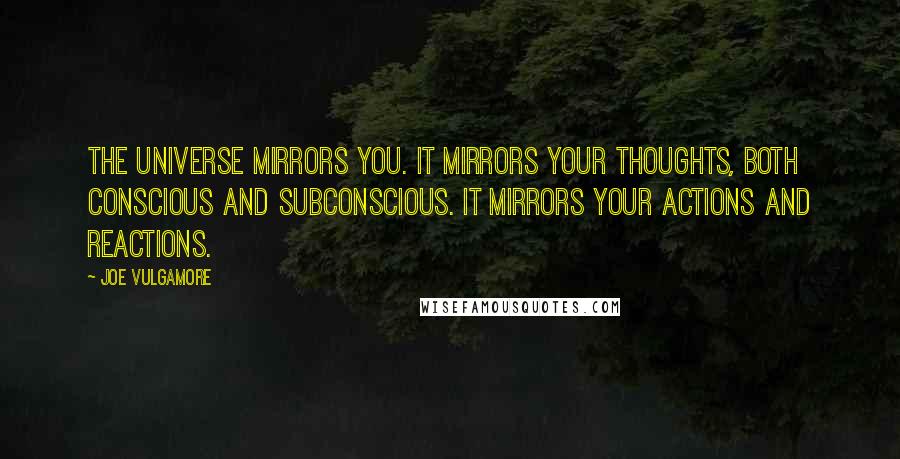 Joe Vulgamore Quotes: The Universe mirrors you. It mirrors your thoughts, both conscious and subconscious. It mirrors your actions and reactions.