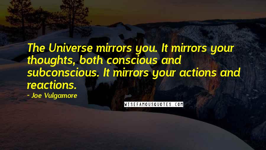 Joe Vulgamore Quotes: The Universe mirrors you. It mirrors your thoughts, both conscious and subconscious. It mirrors your actions and reactions.