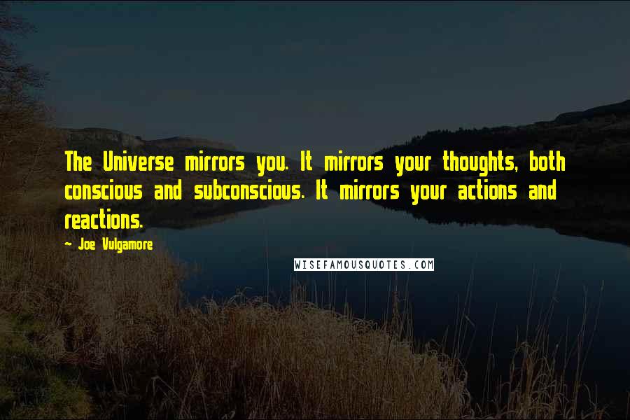 Joe Vulgamore Quotes: The Universe mirrors you. It mirrors your thoughts, both conscious and subconscious. It mirrors your actions and reactions.