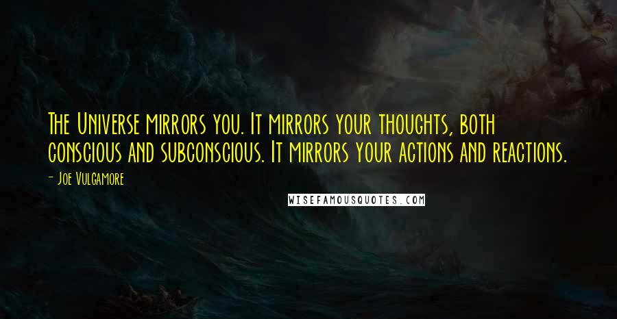 Joe Vulgamore Quotes: The Universe mirrors you. It mirrors your thoughts, both conscious and subconscious. It mirrors your actions and reactions.