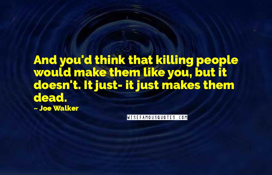 Joe Walker Quotes: And you'd think that killing people would make them like you, but it doesn't. It just- it just makes them dead.