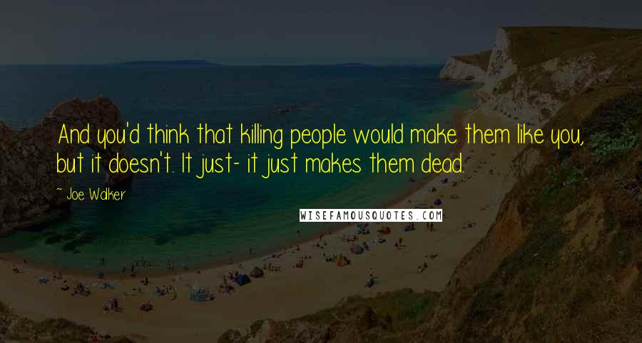 Joe Walker Quotes: And you'd think that killing people would make them like you, but it doesn't. It just- it just makes them dead.