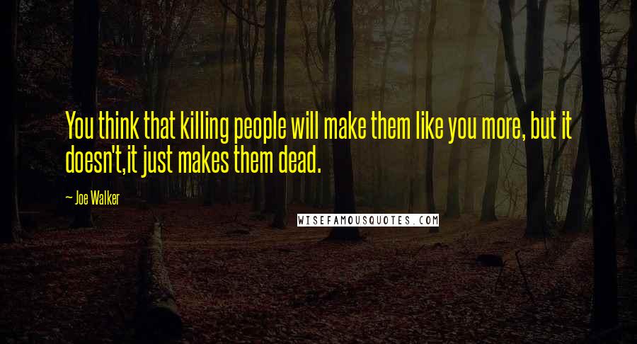 Joe Walker Quotes: You think that killing people will make them like you more, but it doesn't,it just makes them dead.