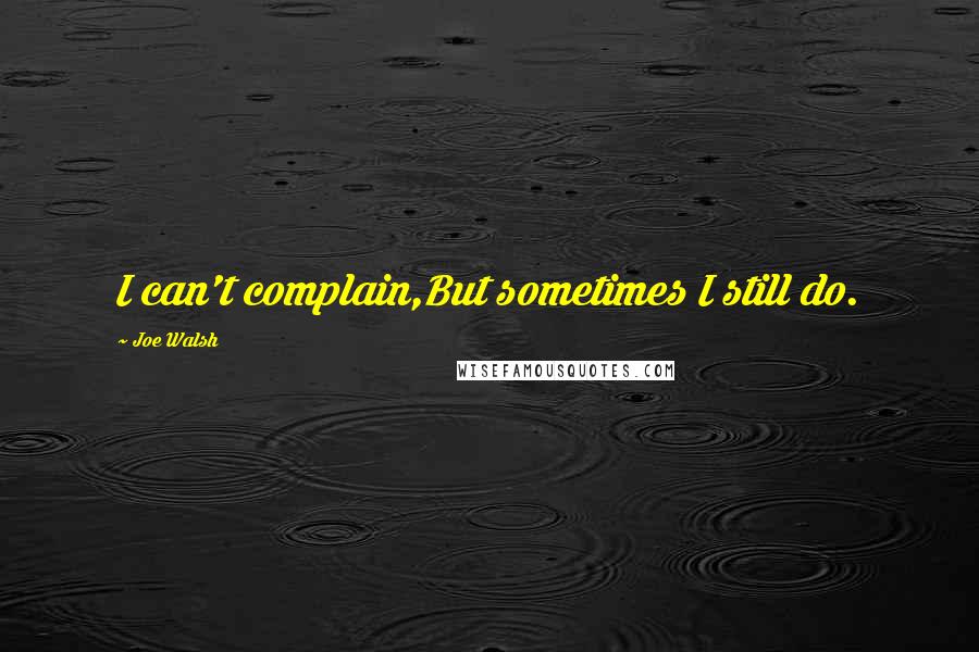 Joe Walsh Quotes: I can't complain,But sometimes I still do.