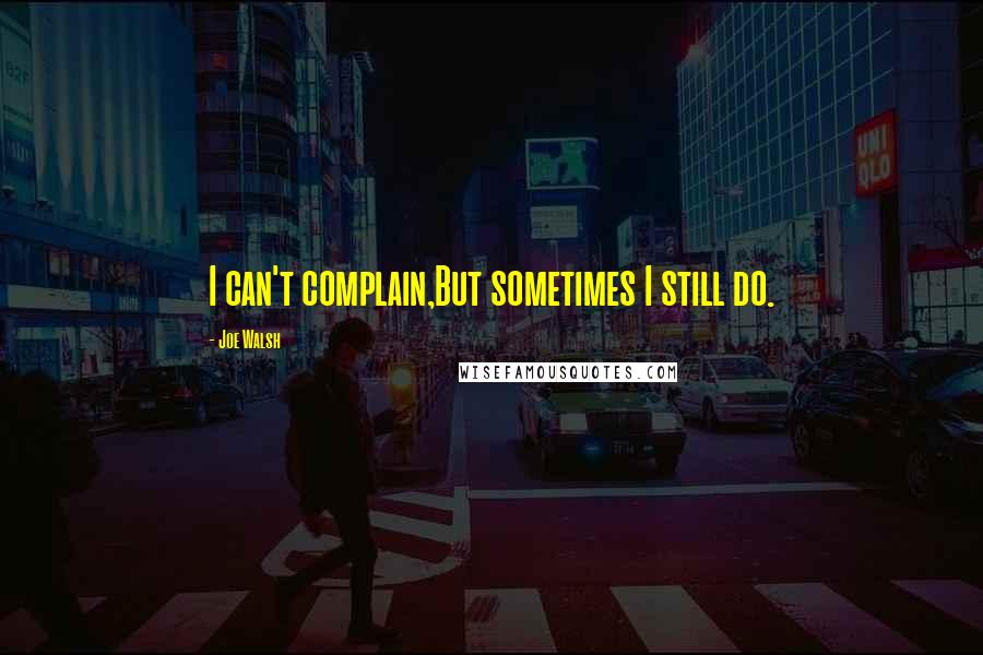 Joe Walsh Quotes: I can't complain,But sometimes I still do.