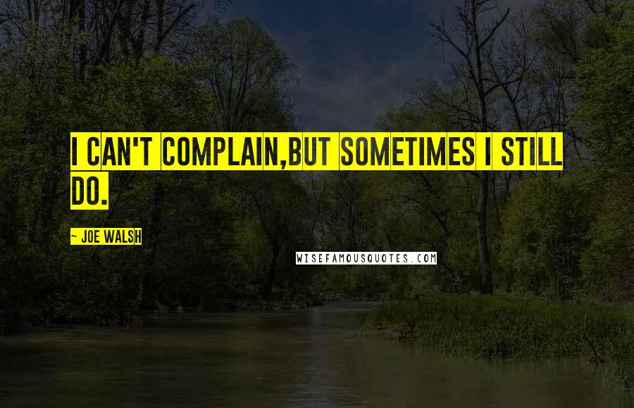 Joe Walsh Quotes: I can't complain,But sometimes I still do.