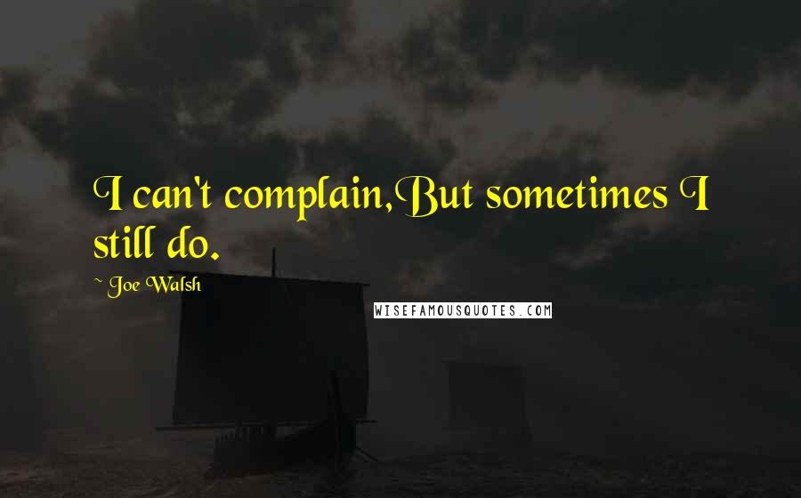 Joe Walsh Quotes: I can't complain,But sometimes I still do.