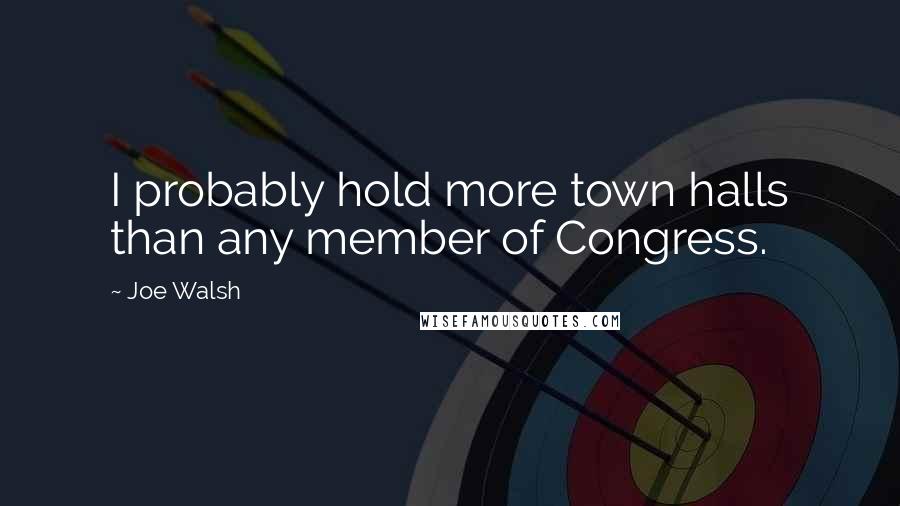 Joe Walsh Quotes: I probably hold more town halls than any member of Congress.