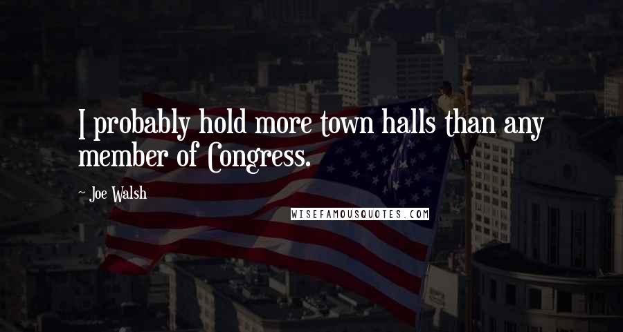 Joe Walsh Quotes: I probably hold more town halls than any member of Congress.