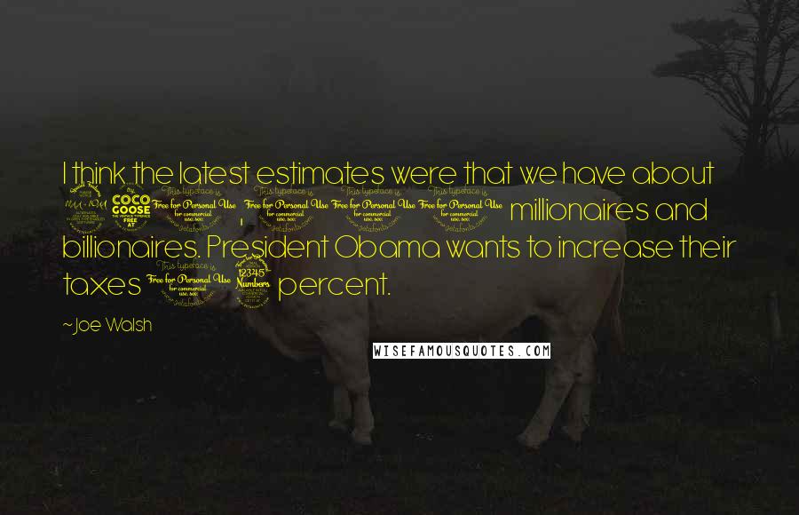 Joe Walsh Quotes: I think the latest estimates were that we have about 250,000 millionaires and billionaires. President Obama wants to increase their taxes 13 percent.