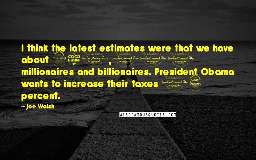 Joe Walsh Quotes: I think the latest estimates were that we have about 250,000 millionaires and billionaires. President Obama wants to increase their taxes 13 percent.