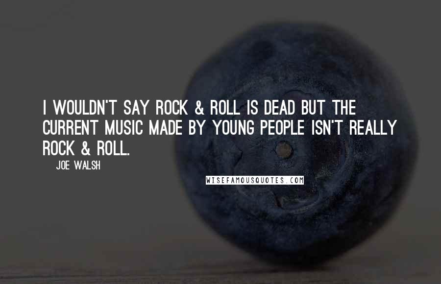 Joe Walsh Quotes: I wouldn't say rock & roll is dead but the current music made by young people isn't really rock & roll.
