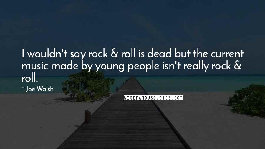 Joe Walsh Quotes: I wouldn't say rock & roll is dead but the current music made by young people isn't really rock & roll.