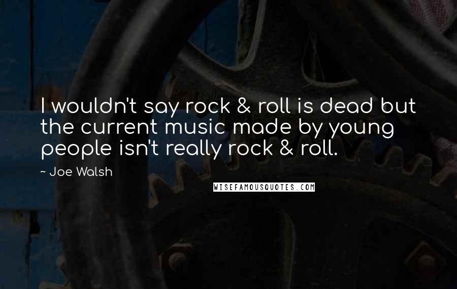 Joe Walsh Quotes: I wouldn't say rock & roll is dead but the current music made by young people isn't really rock & roll.