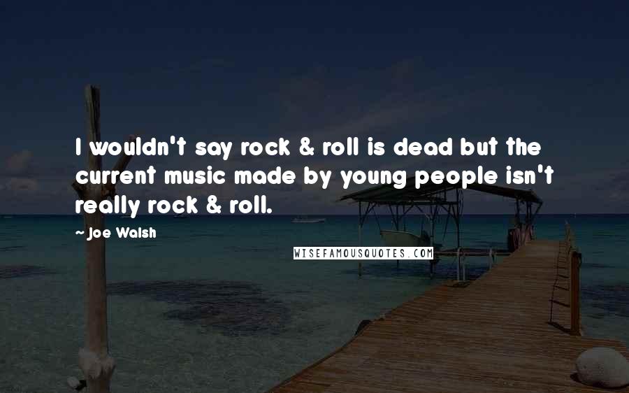 Joe Walsh Quotes: I wouldn't say rock & roll is dead but the current music made by young people isn't really rock & roll.