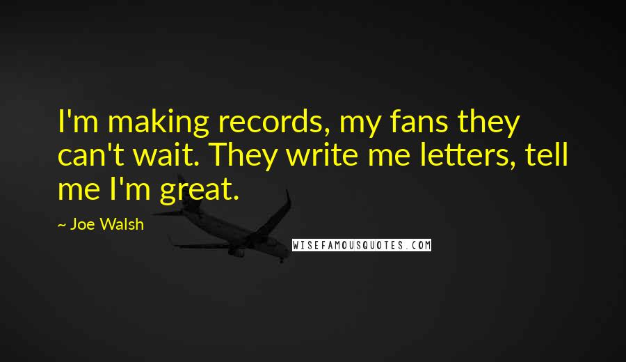 Joe Walsh Quotes: I'm making records, my fans they can't wait. They write me letters, tell me I'm great.