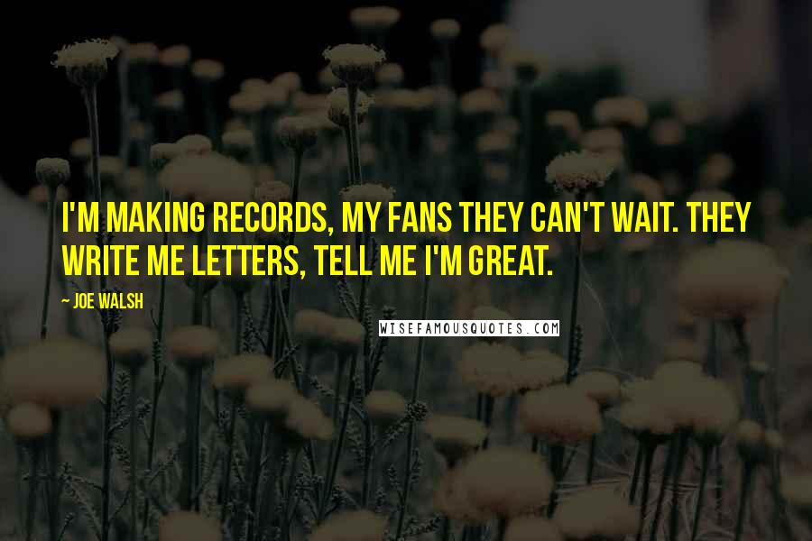 Joe Walsh Quotes: I'm making records, my fans they can't wait. They write me letters, tell me I'm great.