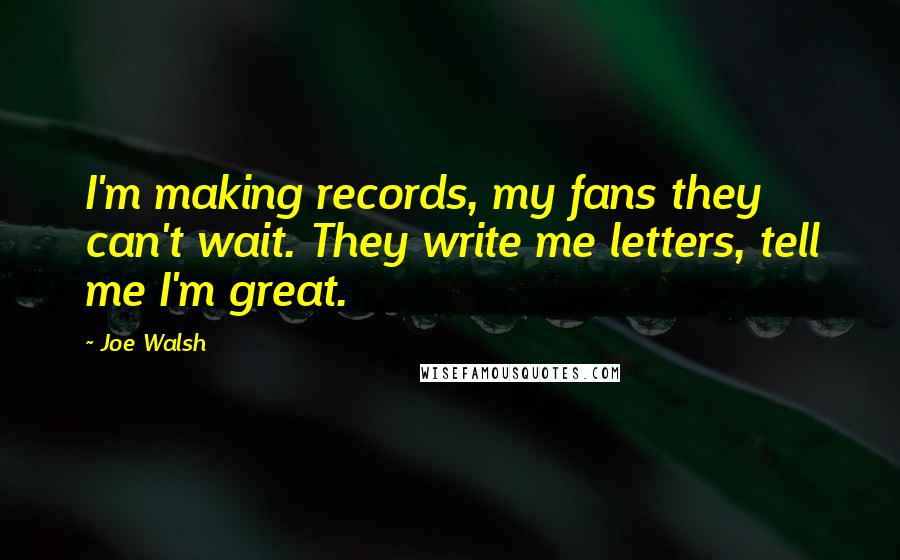 Joe Walsh Quotes: I'm making records, my fans they can't wait. They write me letters, tell me I'm great.