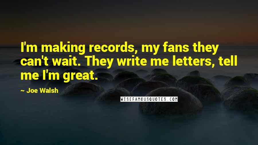 Joe Walsh Quotes: I'm making records, my fans they can't wait. They write me letters, tell me I'm great.