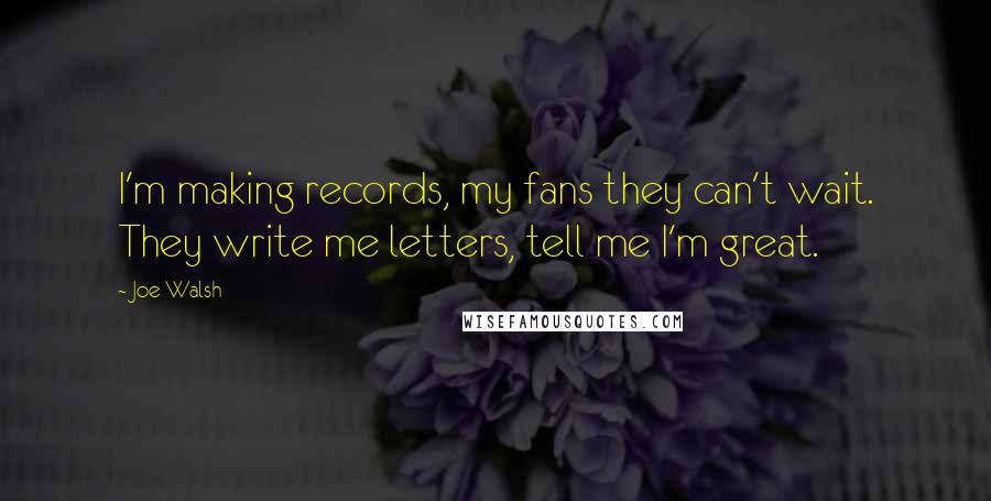 Joe Walsh Quotes: I'm making records, my fans they can't wait. They write me letters, tell me I'm great.