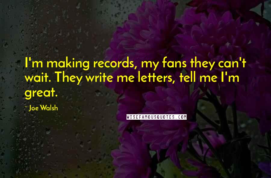 Joe Walsh Quotes: I'm making records, my fans they can't wait. They write me letters, tell me I'm great.