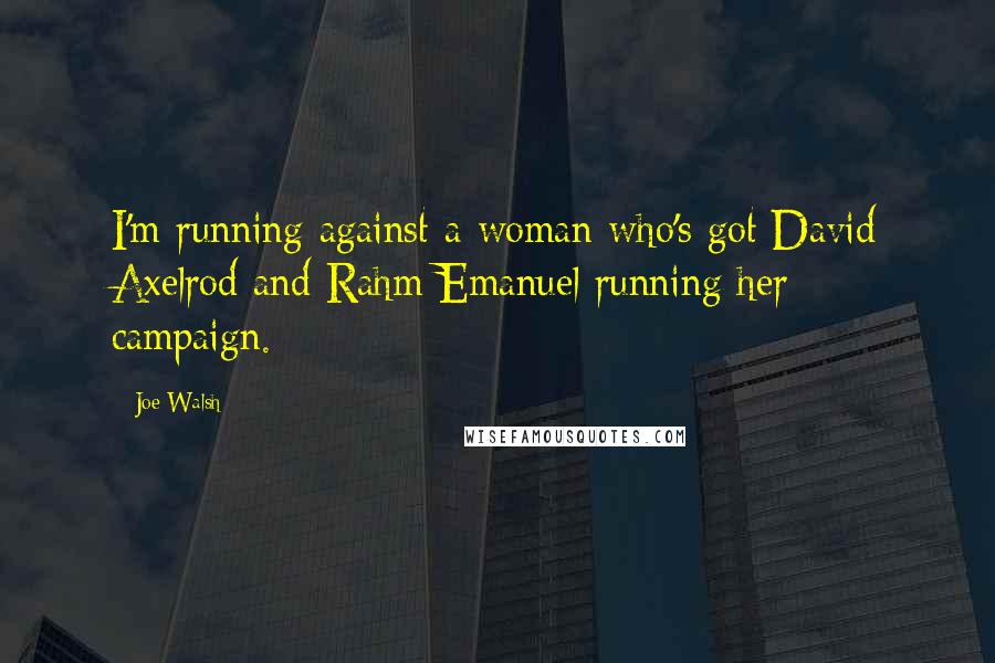 Joe Walsh Quotes: I'm running against a woman who's got David Axelrod and Rahm Emanuel running her campaign.