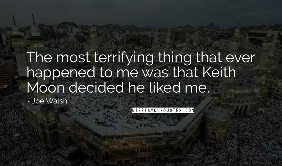 Joe Walsh Quotes: The most terrifying thing that ever happened to me was that Keith Moon decided he liked me.