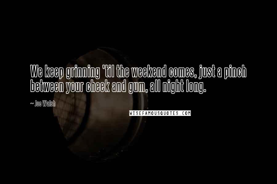 Joe Walsh Quotes: We keep grinning 'til the weekend comes, just a pinch between your cheek and gum, all night long.