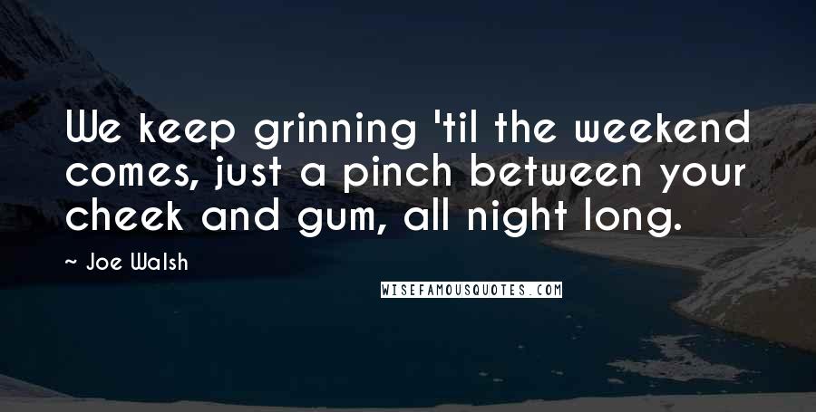 Joe Walsh Quotes: We keep grinning 'til the weekend comes, just a pinch between your cheek and gum, all night long.