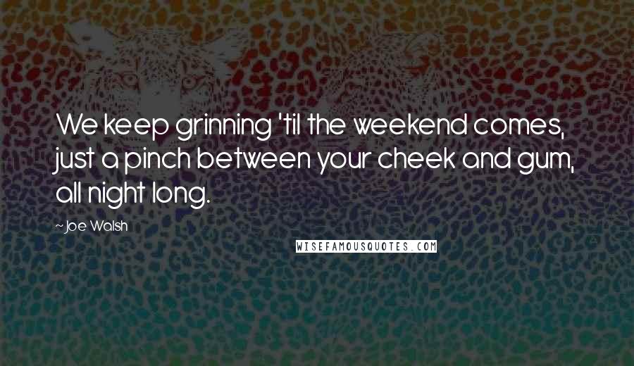 Joe Walsh Quotes: We keep grinning 'til the weekend comes, just a pinch between your cheek and gum, all night long.