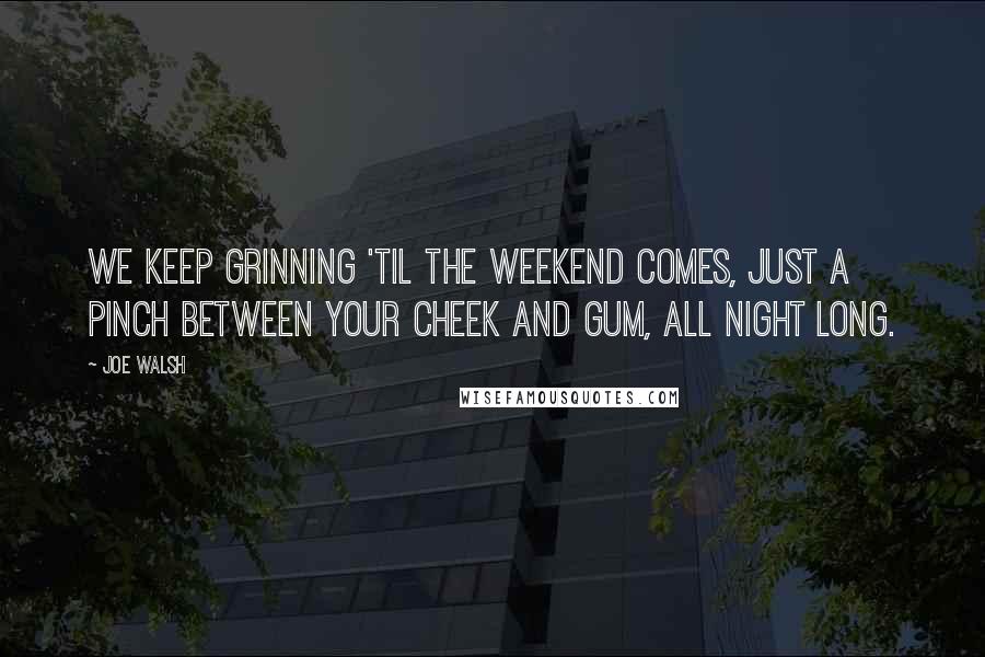 Joe Walsh Quotes: We keep grinning 'til the weekend comes, just a pinch between your cheek and gum, all night long.