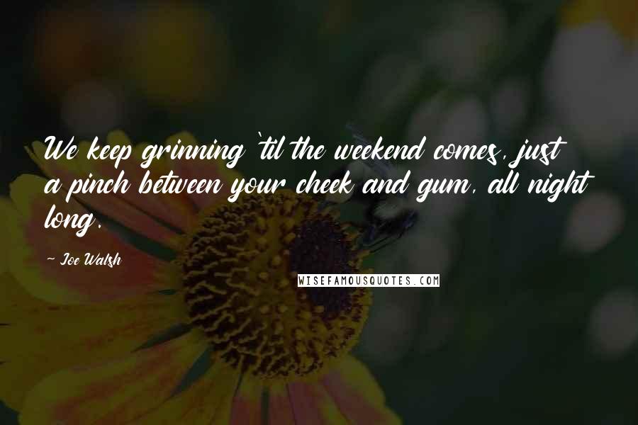 Joe Walsh Quotes: We keep grinning 'til the weekend comes, just a pinch between your cheek and gum, all night long.