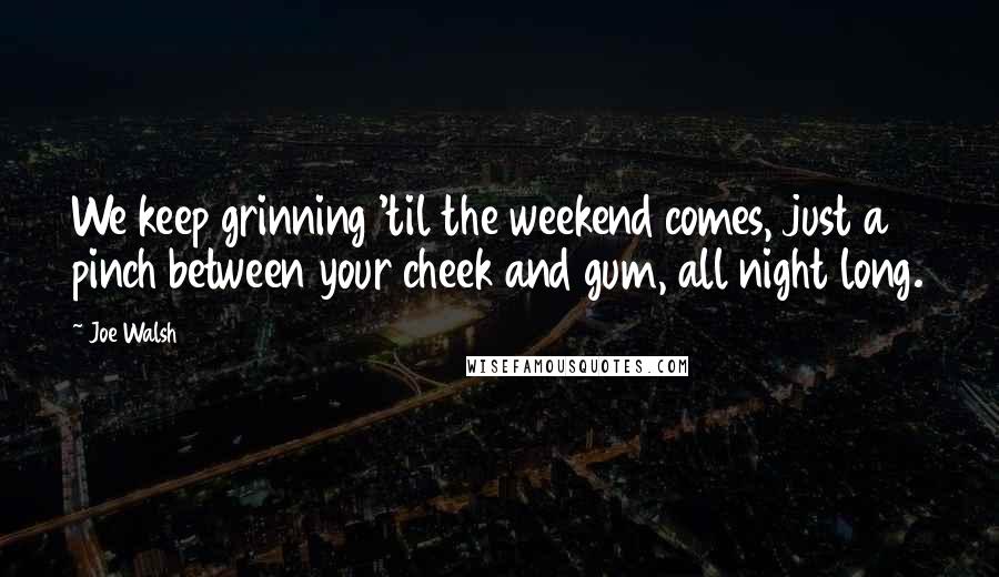 Joe Walsh Quotes: We keep grinning 'til the weekend comes, just a pinch between your cheek and gum, all night long.