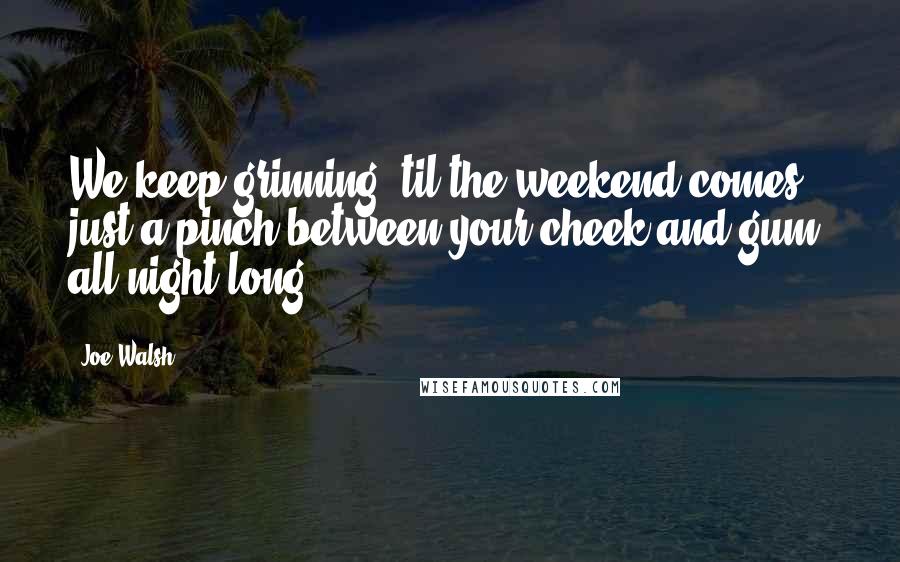 Joe Walsh Quotes: We keep grinning 'til the weekend comes, just a pinch between your cheek and gum, all night long.