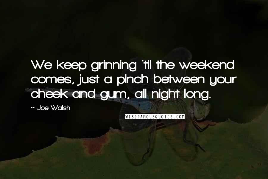 Joe Walsh Quotes: We keep grinning 'til the weekend comes, just a pinch between your cheek and gum, all night long.