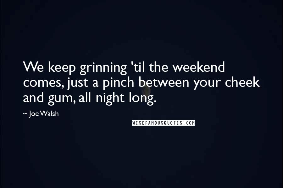 Joe Walsh Quotes: We keep grinning 'til the weekend comes, just a pinch between your cheek and gum, all night long.