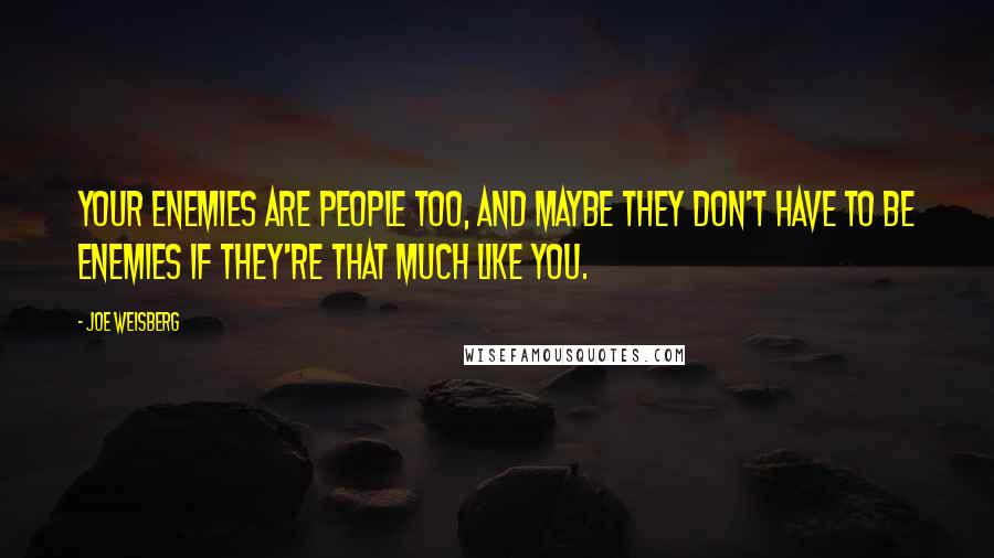 Joe Weisberg Quotes: Your enemies are people too, and maybe they don't have to be enemies if they're that much like you.