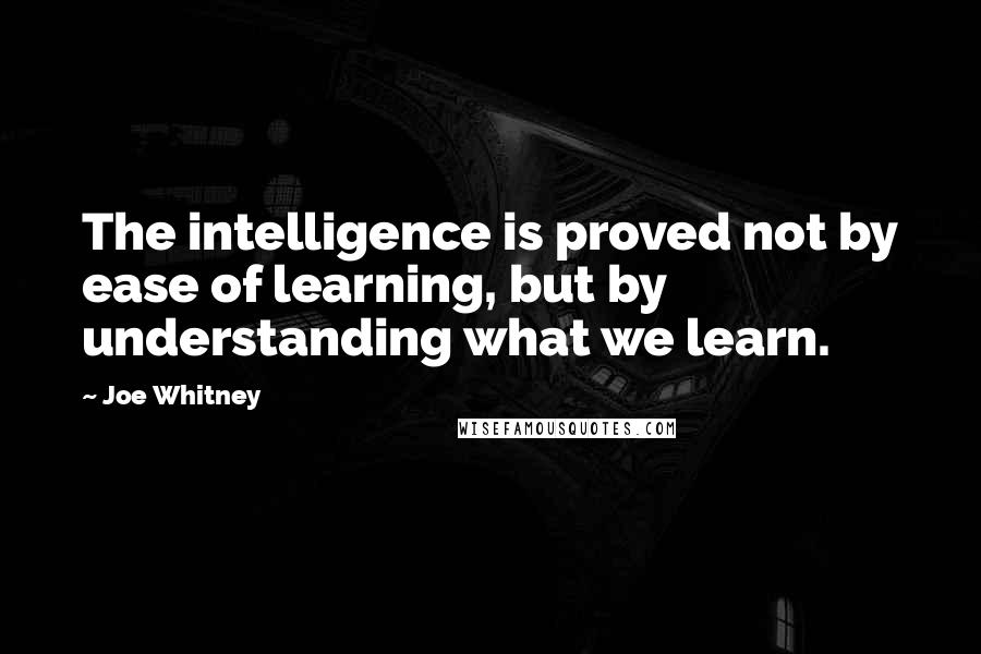 Joe Whitney Quotes: The intelligence is proved not by ease of learning, but by understanding what we learn.
