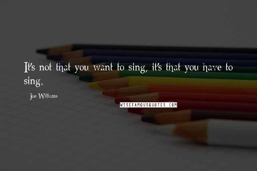 Joe Williams Quotes: It's not that you want to sing, it's that you have to sing.