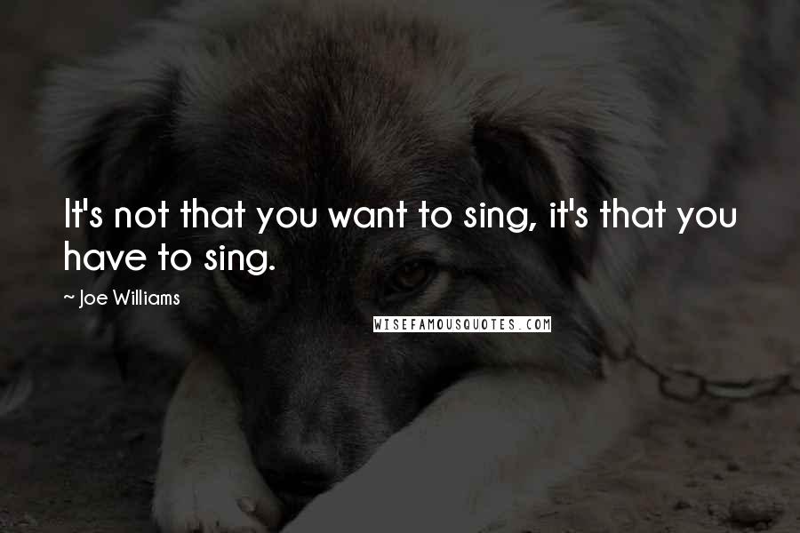 Joe Williams Quotes: It's not that you want to sing, it's that you have to sing.