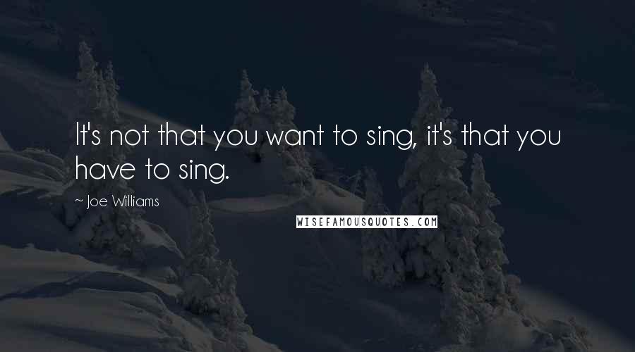 Joe Williams Quotes: It's not that you want to sing, it's that you have to sing.